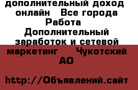 дополнительный доход  онлайн - Все города Работа » Дополнительный заработок и сетевой маркетинг   . Чукотский АО